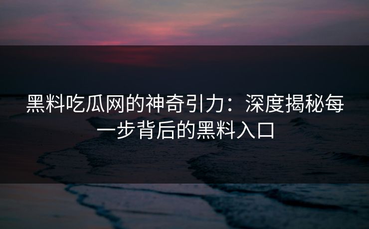 黑料吃瓜网的神奇引力：深度揭秘每一步背后的黑料入口