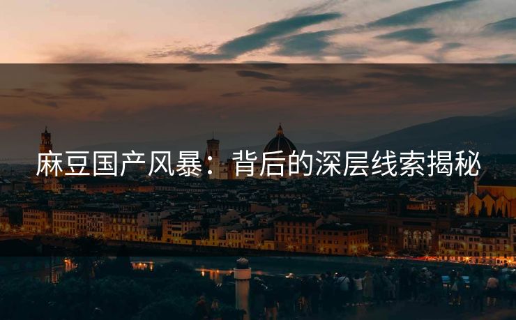 麻豆国产风暴：背后的深层线索揭秘