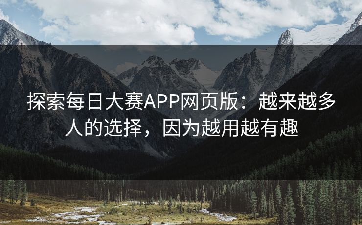 探索每日大赛APP网页版：越来越多人的选择，因为越用越有趣