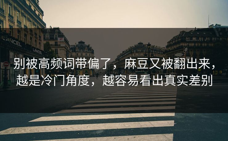别被高频词带偏了，麻豆又被翻出来，越是冷门角度，越容易看出真实差别