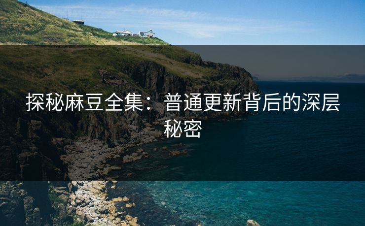 探秘麻豆全集：普通更新背后的深层秘密