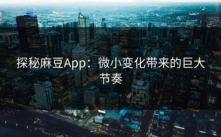探秘麻豆App：微小变化带来的巨大节奏