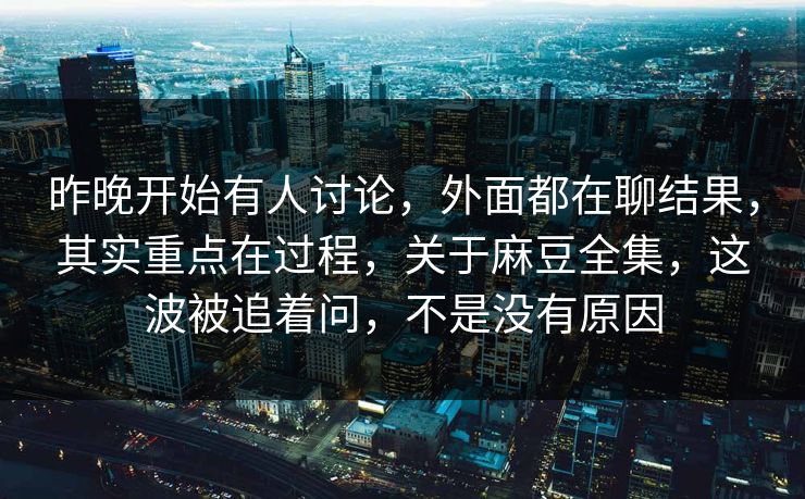 昨晚开始有人讨论，外面都在聊结果，其实重点在过程，关于麻豆全集，这波被追着问，不是没有原因