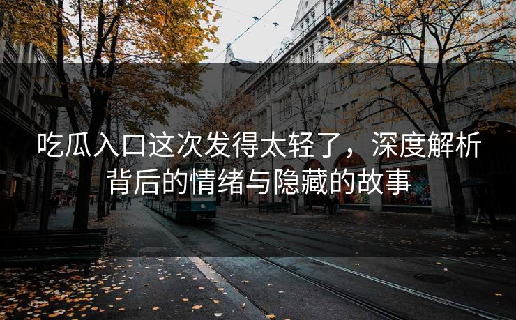 吃瓜入口这次发得太轻了，深度解析背后的情绪与隐藏的故事