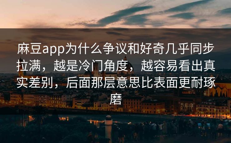 麻豆app为什么争议和好奇几乎同步拉满，越是冷门角度，越容易看出真实差别，后面那层意思比表面更耐琢磨