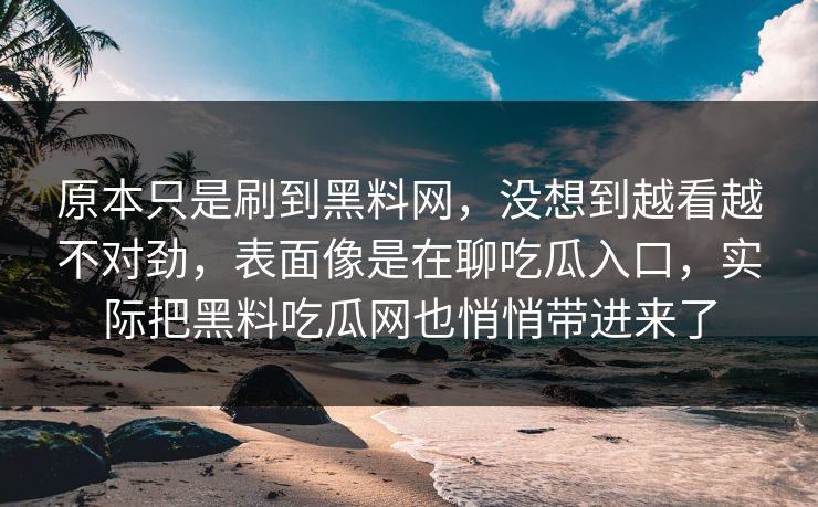 原本只是刷到黑料网,没想到越看越不对劲,表面像是在聊吃瓜入口,实际把黑料吃瓜网也悄悄带进来了