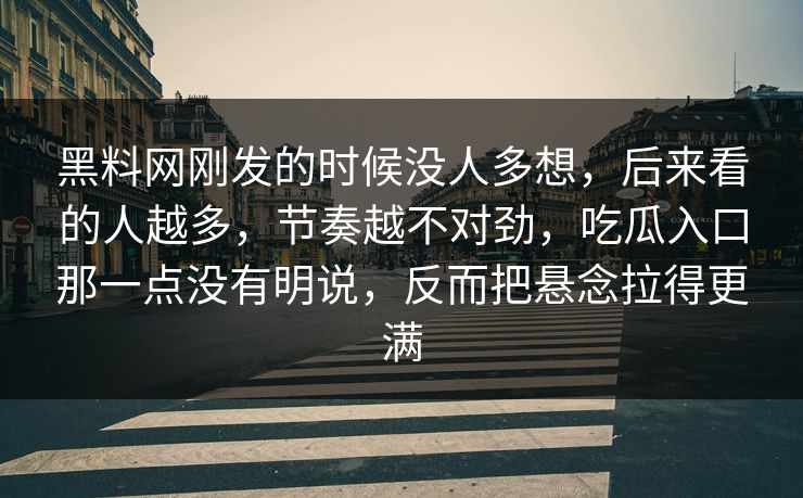 黑料网刚发的时候没人多想，后来看的人越多，节奏越不对劲，吃瓜入口那一点没有明说，反而把悬念拉得更满