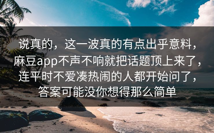 说真的，这一波真的有点出乎意料，麻豆app不声不响就把话题顶上来了，连平时不爱凑热闹的人都开始问了，答案可能没你想得那么简单