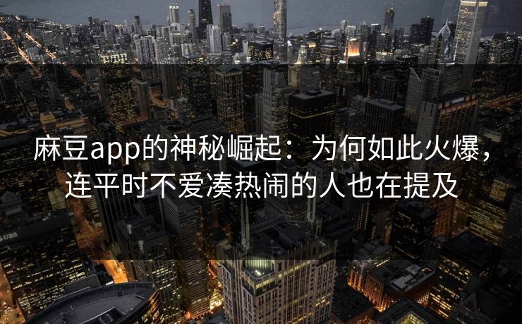 麻豆app的神秘崛起：为何如此火爆，连平时不爱凑热闹的人也在提及
