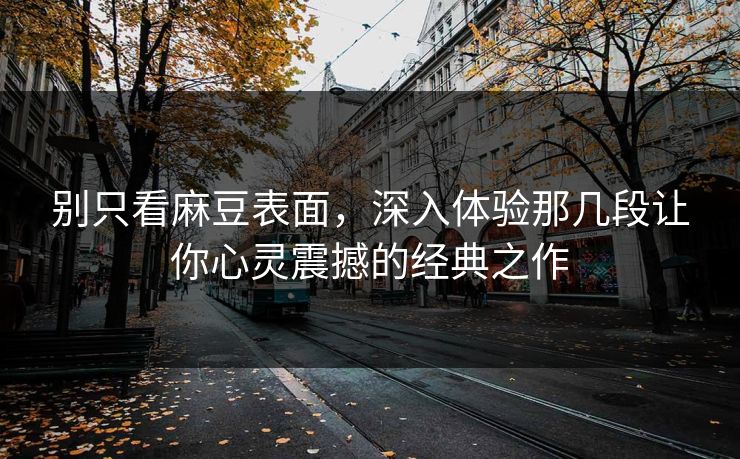 别只看麻豆表面，深入体验那几段让你心灵震撼的经典之作