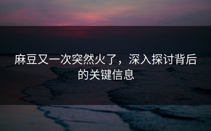 麻豆又一次突然火了，深入探讨背后的关键信息
