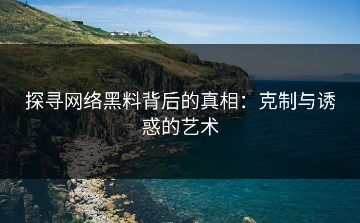 探寻网络黑料背后的真相：克制与诱惑的艺术