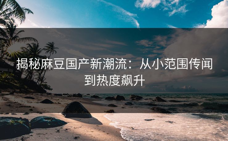 揭秘麻豆国产新潮流：从小范围传闻到热度飙升