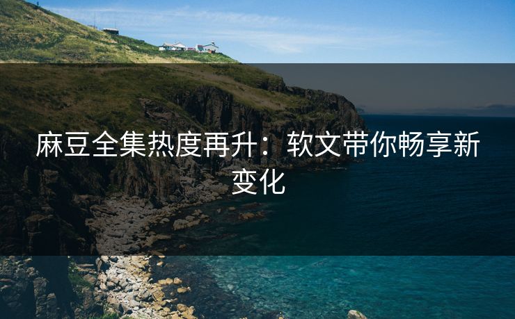 麻豆全集热度再升：软文带你畅享新变化