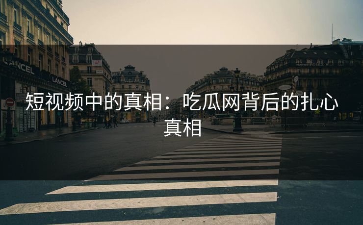 短视频中的真相：吃瓜网背后的扎心真相