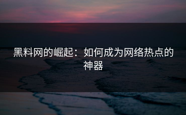 黑料网的崛起：如何成为网络热点的神器