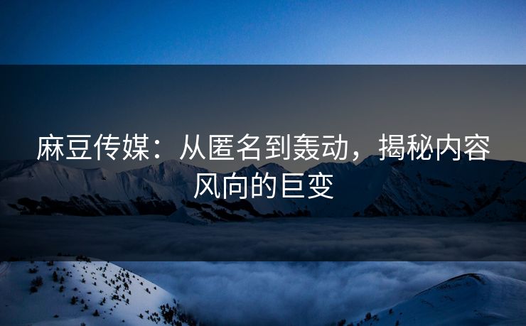 麻豆传媒：从匿名到轰动，揭秘内容风向的巨变