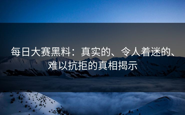 每日大赛黑料：真实的、令人着迷的、难以抗拒的真相揭示