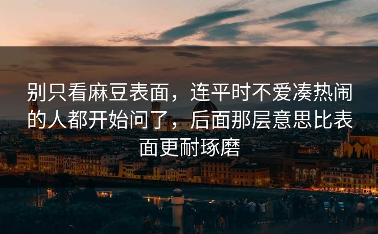 别只看麻豆表面，连平时不爱凑热闹的人都开始问了，后面那层意思比表面更耐琢磨