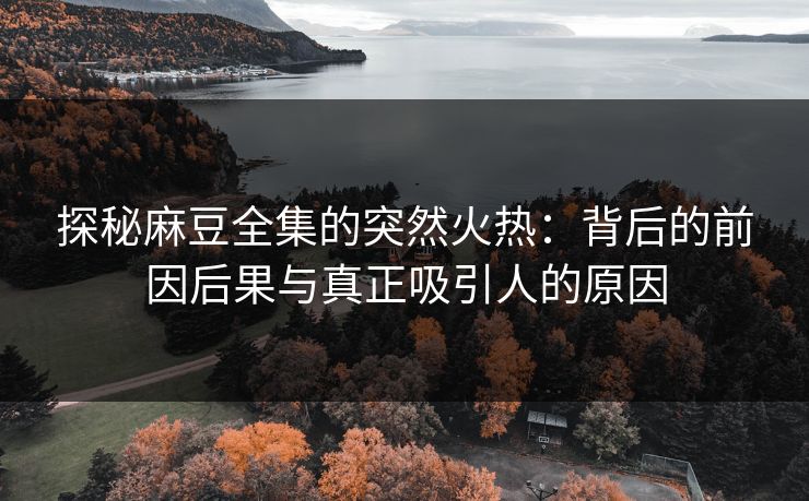 探秘麻豆全集的突然火热：背后的前因后果与真正吸引人的原因