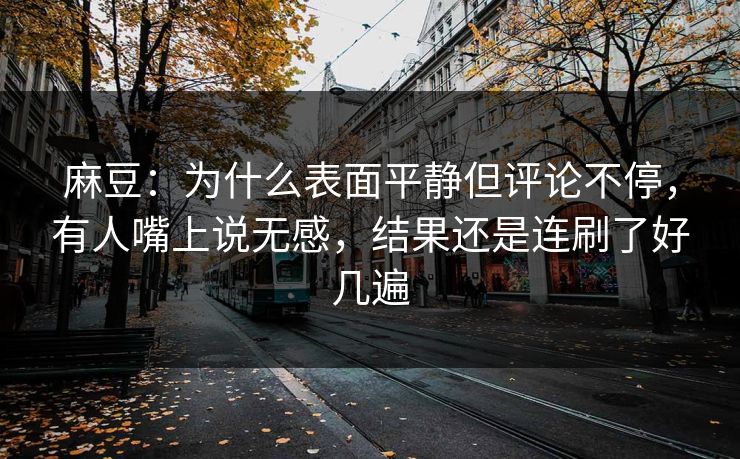 麻豆：为什么表面平静但评论不停，有人嘴上说无感，结果还是连刷了好几遍