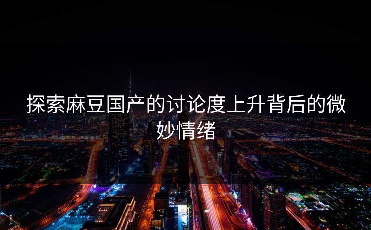 探索麻豆国产的讨论度上升背后的微妙情绪