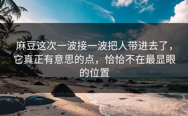 麻豆这次一波接一波把人带进去了，它真正有意思的点，恰恰不在最显眼的位置