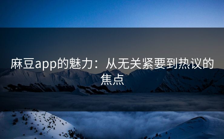 麻豆app的魅力：从无关紧要到热议的焦点