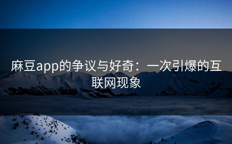 麻豆app的争议与好奇：一次引爆的互联网现象