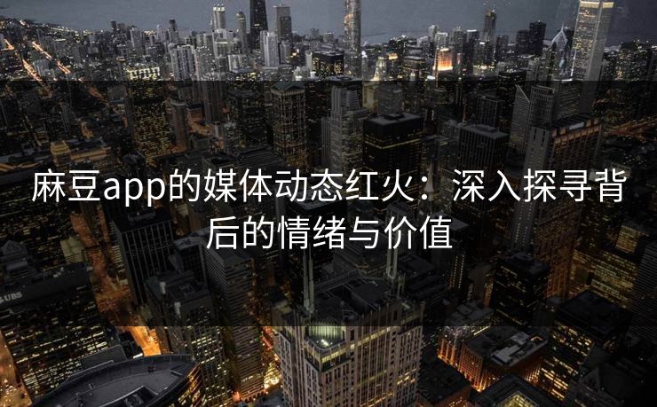 麻豆app的媒体动态红火：深入探寻背后的情绪与价值