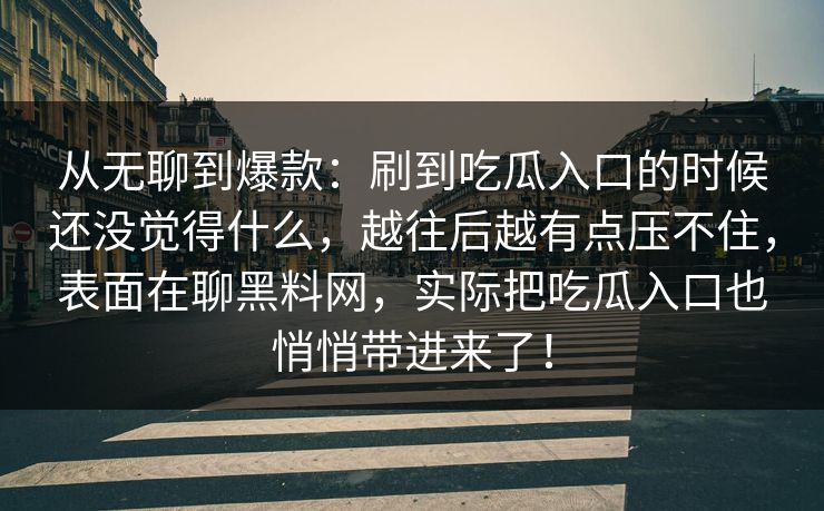 从无聊到爆款：刷到吃瓜入口的时候还没觉得什么，越往后越有点压不住，表面在聊黑料网，实际把吃瓜入口也悄悄带进来了！