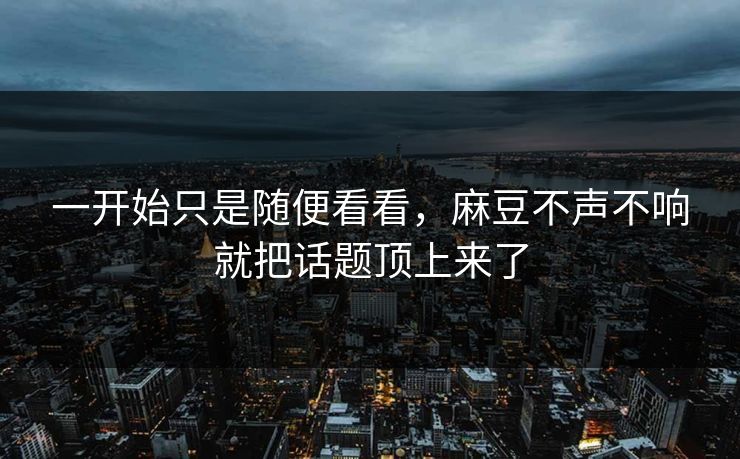 一开始只是随便看看,麻豆不声不响就把话题顶上来了