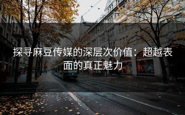 探寻麻豆传媒的深层次价值：超越表面的真正魅力