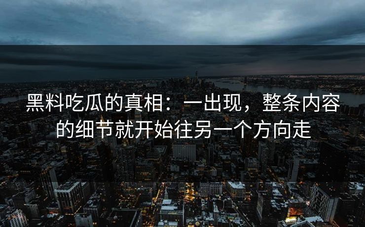 黑料吃瓜的真相：一出现，整条内容的细节就开始往另一个方向走
