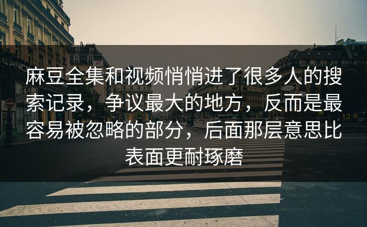 麻豆全集和视频悄悄进了很多人的搜索记录,争议最大的地方,反而是最容易被忽略的部分,后面那层意思比表面更耐琢磨