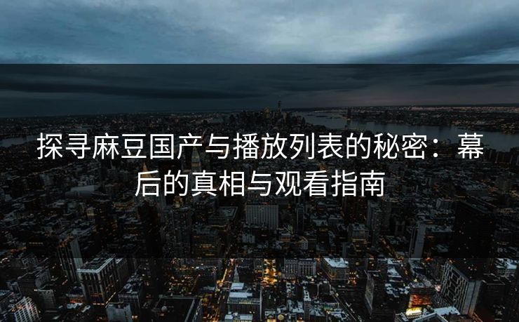 探寻麻豆国产与播放列表的秘密：幕后的真相与观看指南
