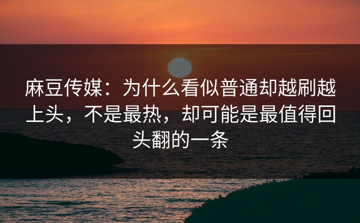 麻豆传媒:为什么看似普通却越刷越上头,不是最热,却可能是最值得回头翻的一条