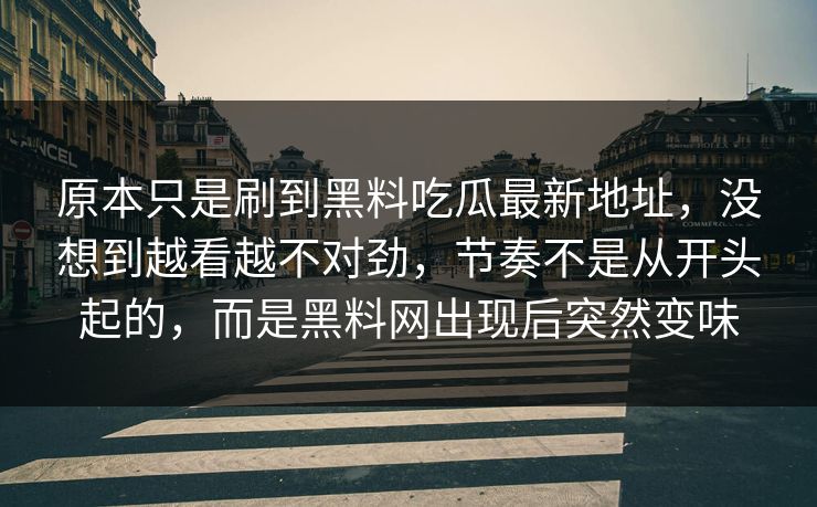 原本只是刷到黑料吃瓜最新地址，没想到越看越不对劲，节奏不是从开头起的，而是黑料网出现后突然变味