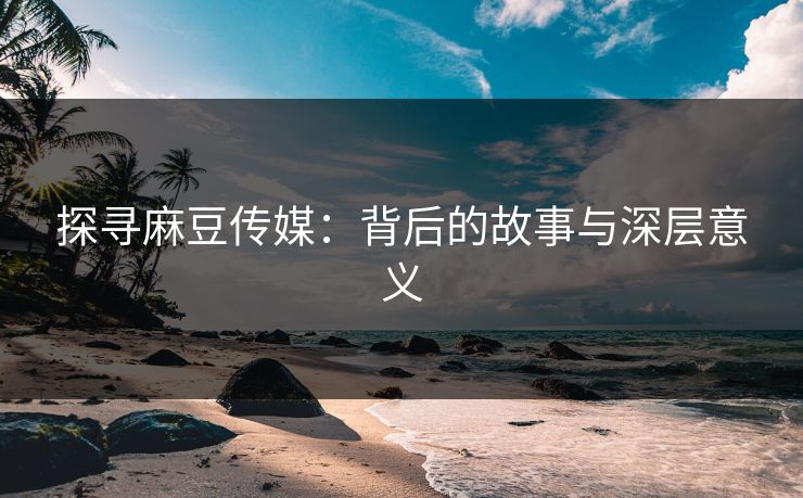 探寻麻豆传媒：背后的故事与深层意义