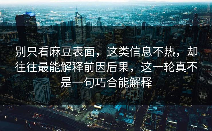 别只看麻豆表面,这类信息不热,却往往最能解释前因后果,这一轮真不是一句巧合能解释 别只看麻豆表面,这类信息不热,却往往最能解释前因后果,这一轮真不是一句巧合能解释