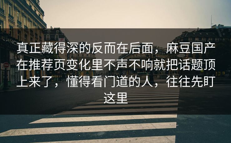 真正藏得深的反而在后面,麻豆国产在推荐页变化里不声不响就把话题顶上来了,懂得看门道的人,往往先盯这里