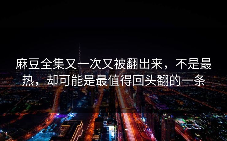 麻豆全集又一次又被翻出来,不是最热,却可能是最值得回头翻的一条