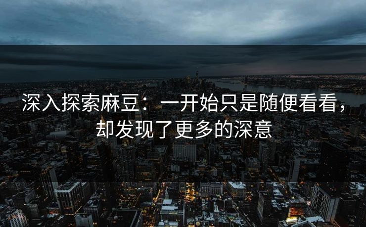 深入探索麻豆：一开始只是随便看看，却发现了更多的深意