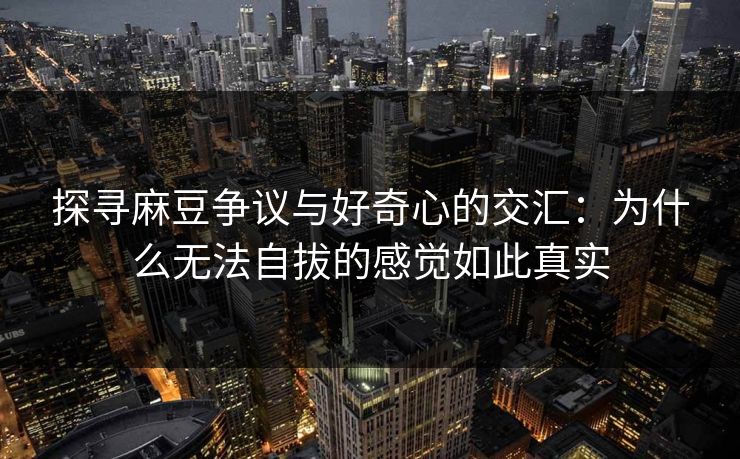 探寻麻豆争议与好奇心的交汇:为什么无法自拔的感觉如此真实