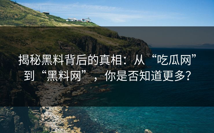 揭秘黑料背后的真相:从“吃瓜网”到“黑料网”,你是否知道更多?