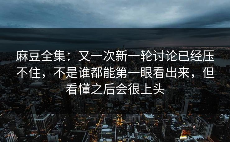 麻豆全集：又一次新一轮讨论已经压不住，不是谁都能第一眼看出来，但看懂之后会很上头