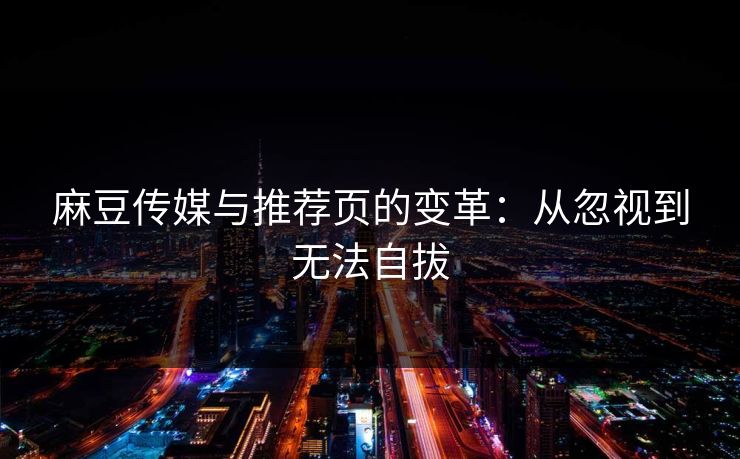 麻豆传媒与推荐页的变革:从忽视到无法自拔
