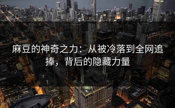 麻豆的神奇之力:从被冷落到全网追捧,背后的隐藏力量 麻豆的神奇之力:从被冷落到全网追捧,背后的隐藏力量