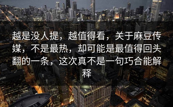 越是没人提，越值得看，关于麻豆传媒，不是最热，却可能是最值得回头翻的一条，这次真不是一句巧合能解释