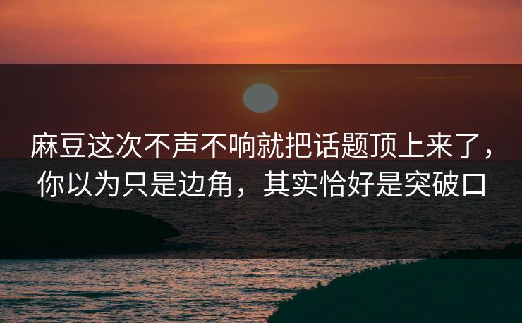 麻豆这次不声不响就把话题顶上来了,你以为只是边角,其实恰好是突破口